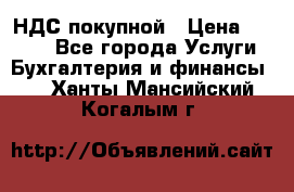 НДС покупной › Цена ­ 2 000 - Все города Услуги » Бухгалтерия и финансы   . Ханты-Мансийский,Когалым г.